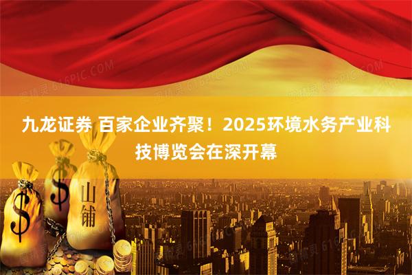 九龙证券 百家企业齐聚!2025环境水务产业科技博览会在深开幕
