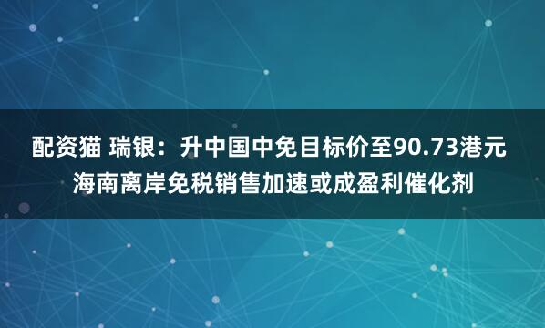 配资猫 瑞银:升中国中免目标价至90.73港元 海南离岸免税销售加速或成盈利催化剂