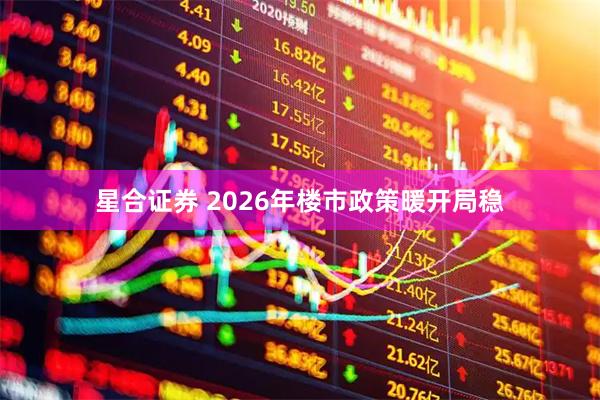 星合证券 2026年楼市政策暖开局稳