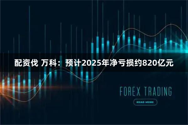配资伐 万科：预计2025年净亏损约820亿元