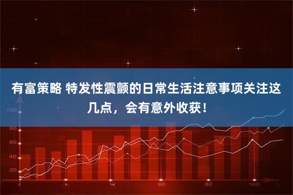 有富策略 特发性震颤的日常生活注意事项关注这几点,会有意外收获!