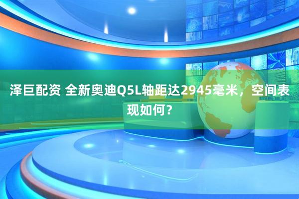 泽巨配资 全新奥迪Q5L轴距达2945毫米，空间表现如何？