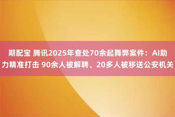 期配宝 腾讯2025年查处70余起舞弊案件:AI助力精准打击 90余人被解聘、20多人被移送公安机关