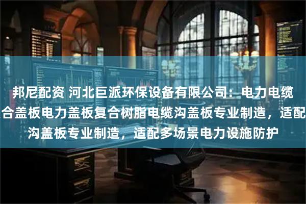 邦尼配资 河北巨派环保设备有限公司：电力电缆沟盖板供电所盖板复合盖板电力盖板复合树脂电缆沟盖板专业制造，适配多场景电力设施防护