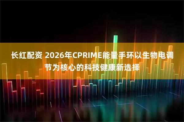 长红配资 2026年CPRIME能量手环以生物电调节为核心的科技健康新选择