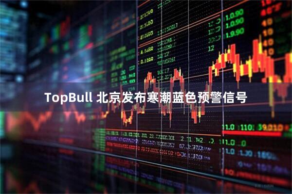TopBull 北京发布寒潮蓝色预警信号