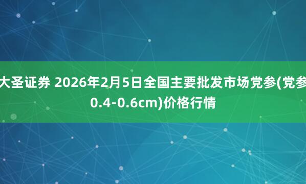 大圣证券 2026年2月5日全国主要批发市场党参(党参0.4-0.6cm)价格行情