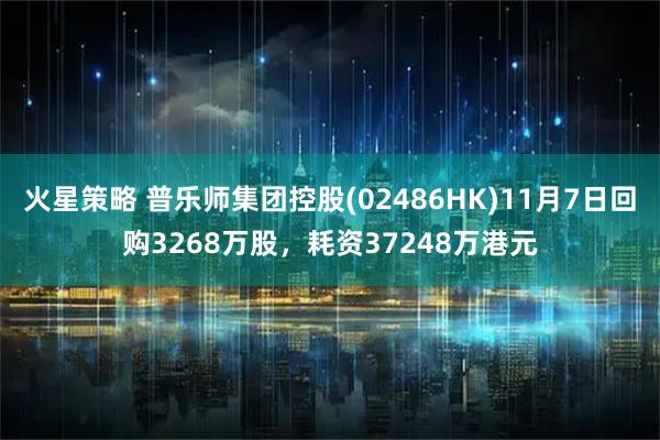 火星策略 普乐师集团控股(02486HK)11月7日回购3268万股，耗资37248万港元